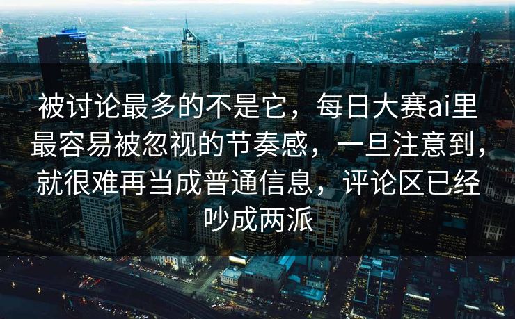 被讨论最多的不是它,每日大赛ai里最容易被忽视的节奏感,一旦注意到,就很难再当成普通信息,评论区已经吵成两派 被讨论最多的不是它,每日大赛ai里最容易被忽视的节奏感,一旦注意到,就很难再当成普通信息,评论区已经吵成两派