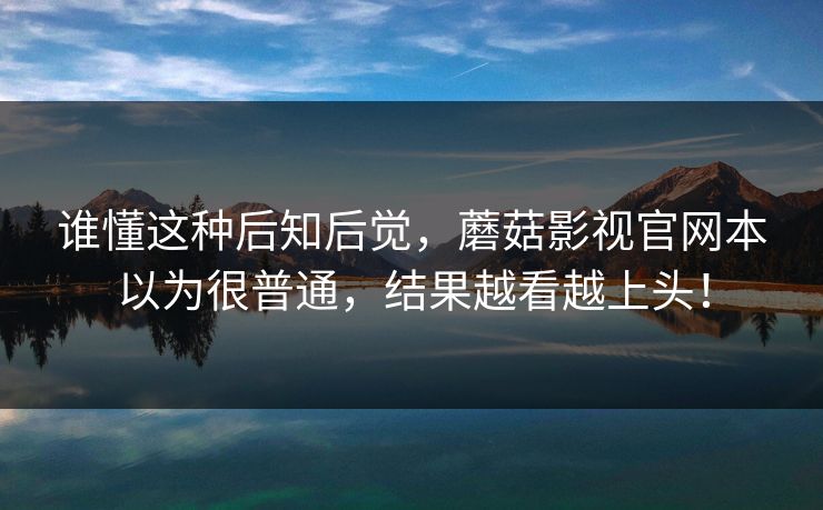 谁懂这种后知后觉，蘑菇影视官网本以为很普通，结果越看越上头！