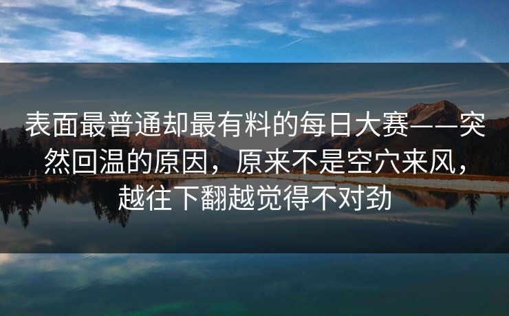表面最普通却最有料的每日大赛——突然回温的原因，原来不是空穴来风，越往下翻越觉得不对劲