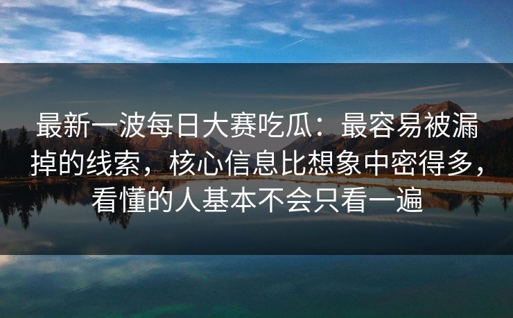 最新一波每日大赛吃瓜：最容易被漏掉的线索，核心信息比想象中密得多，看懂的人基本不会只看一遍