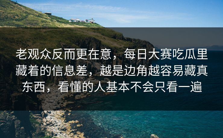 老观众反而更在意，每日大赛吃瓜里藏着的信息差，越是边角越容易藏真东西，看懂的人基本不会只看一遍