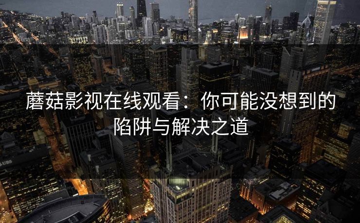 蘑菇影视在线观看：你可能没想到的陷阱与解决之道