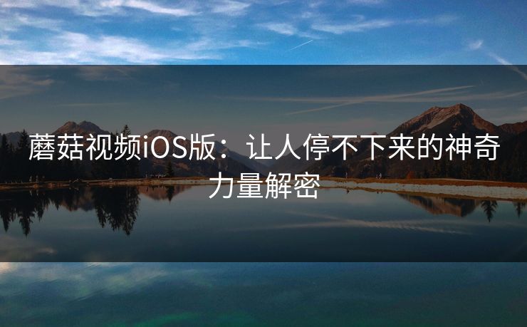 蘑菇视频iOS版:让人停不下来的神奇力量解密 蘑菇视频iOS版:让人停不下来的神奇力量解密
