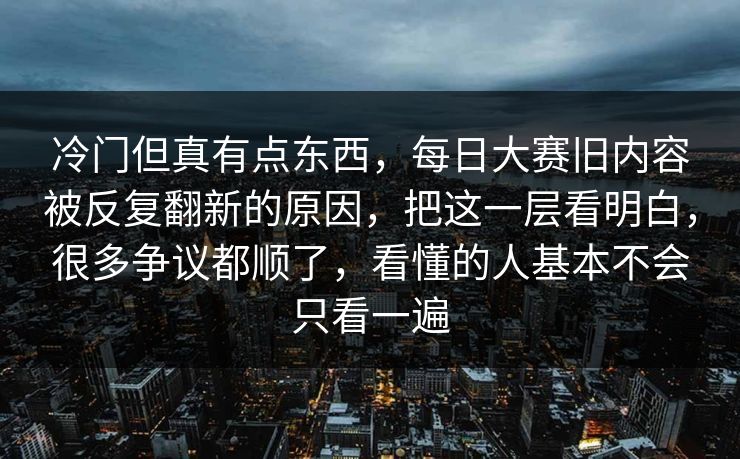 冷门但真有点东西，每日大赛旧内容被反复翻新的原因，把这一层看明白，很多争议都顺了，看懂的人基本不会只看一遍