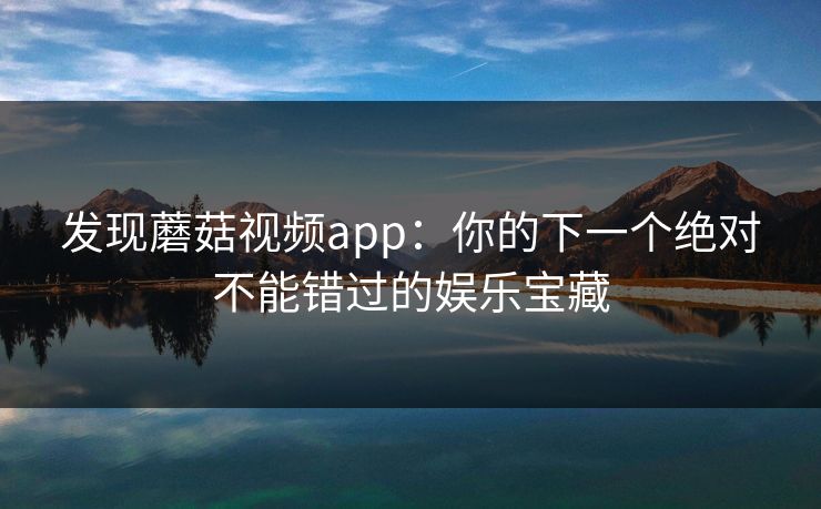 发现蘑菇视频app:你的下一个绝对不能错过的娱乐宝藏 发现蘑菇视频app:你的下一个绝对不能错过的娱乐宝藏