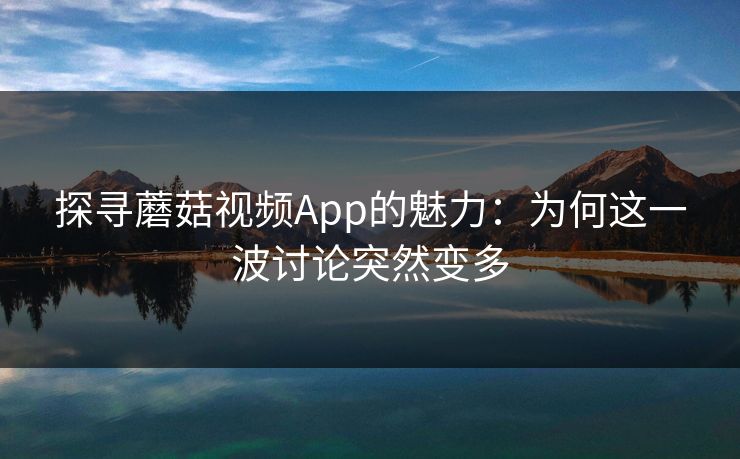 探寻蘑菇视频App的魅力：为何这一波讨论突然变多