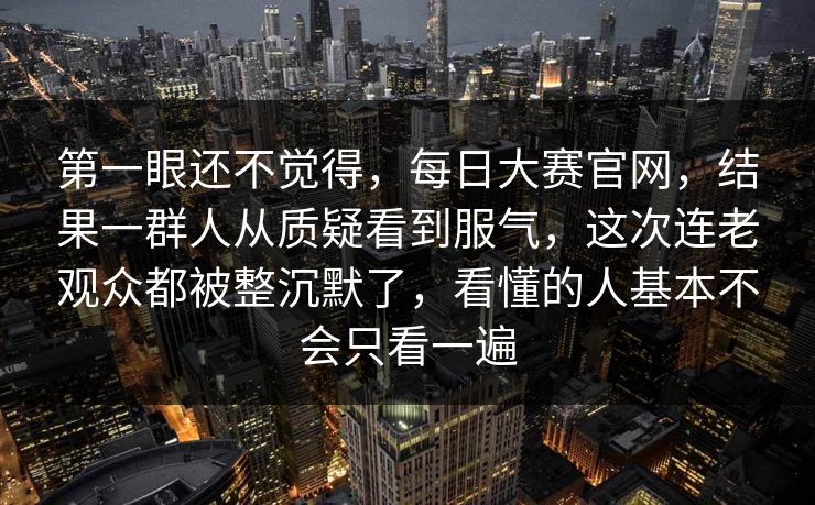 第一眼还不觉得，每日大赛官网，结果一群人从质疑看到服气，这次连老观众都被整沉默了，看懂的人基本不会只看一遍