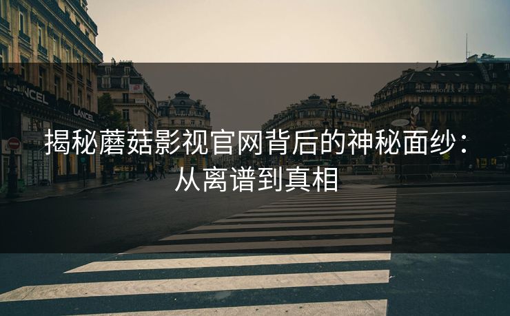 揭秘蘑菇影视官网背后的神秘面纱：从离谱到真相