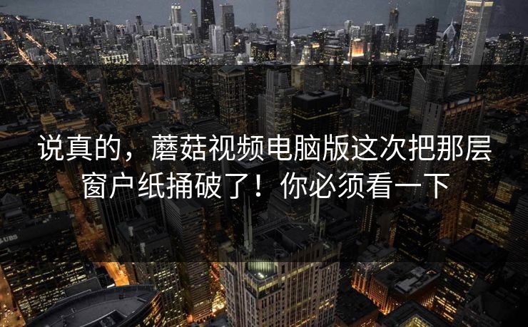 说真的，蘑菇视频电脑版这次把那层窗户纸捅破了！你必须看一下