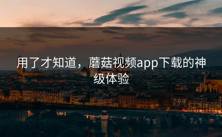 用了才知道，蘑菇视频app下载的神级体验