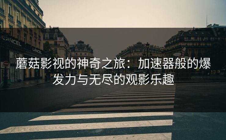 蘑菇影视的神奇之旅：加速器般的爆发力与无尽的观影乐趣