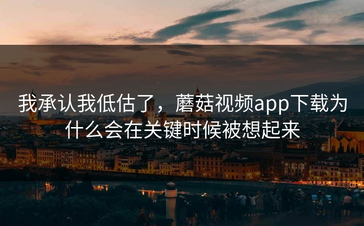 我承认我低估了，蘑菇视频app下载为什么会在关键时候被想起来