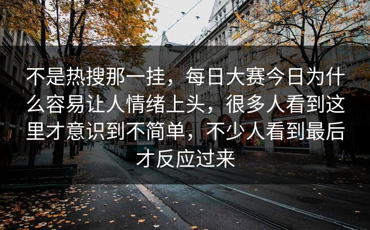 不是热搜那一挂，每日大赛今日为什么容易让人情绪上头，很多人看到这里才意识到不简单，不少人看到最后才反应过来