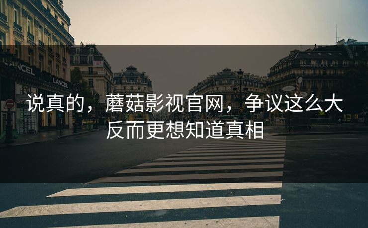 说真的，蘑菇影视官网，争议这么大反而更想知道真相