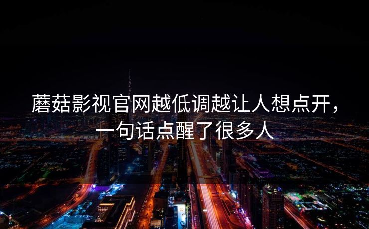 蘑菇影视官网越低调越让人想点开，一句话点醒了很多人