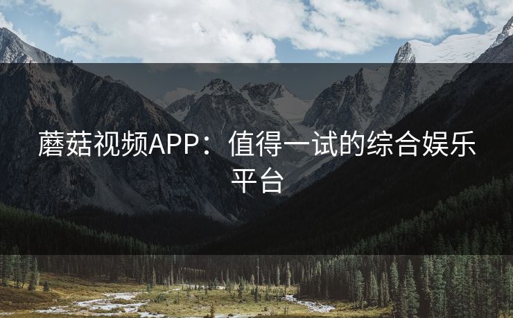蘑菇视频APP：值得一试的综合娱乐平台