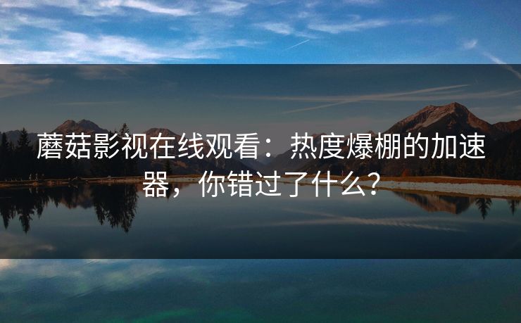 蘑菇影视在线观看：热度爆棚的加速器，你错过了什么？