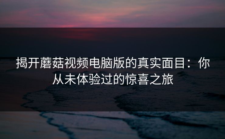 揭开蘑菇视频电脑版的真实面目：你从未体验过的惊喜之旅