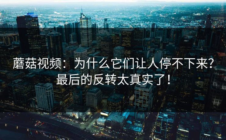 蘑菇视频：为什么它们让人停不下来？最后的反转太真实了！