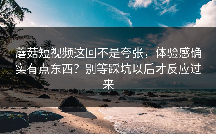 蘑菇短视频这回不是夸张，体验感确实有点东西？别等踩坑以后才反应过来