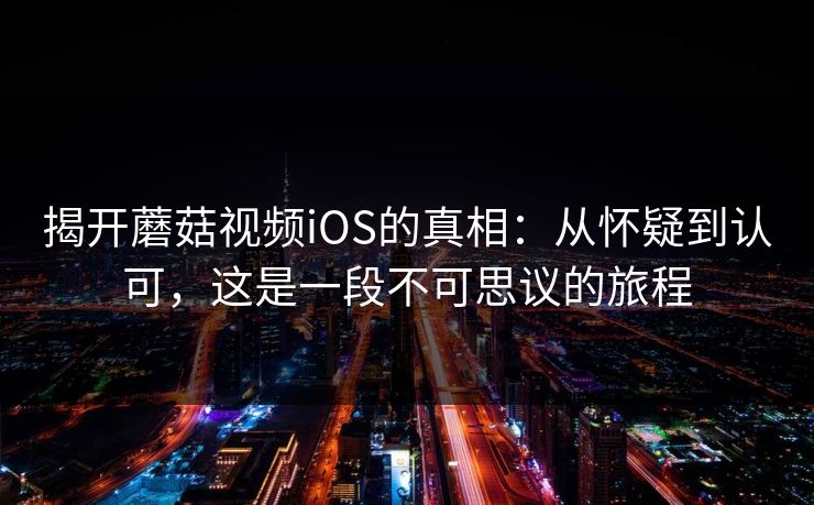 揭开蘑菇视频iOS的真相：从怀疑到认可，这是一段不可思议的旅程