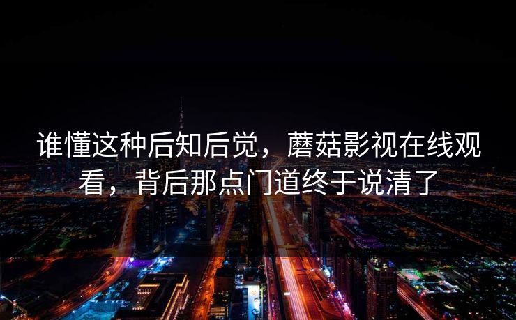 谁懂这种后知后觉，蘑菇影视在线观看，背后那点门道终于说清了