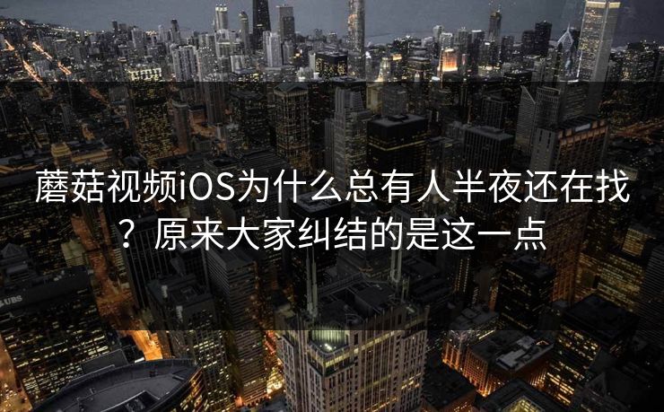 蘑菇视频iOS为什么总有人半夜还在找？原来大家纠结的是这一点