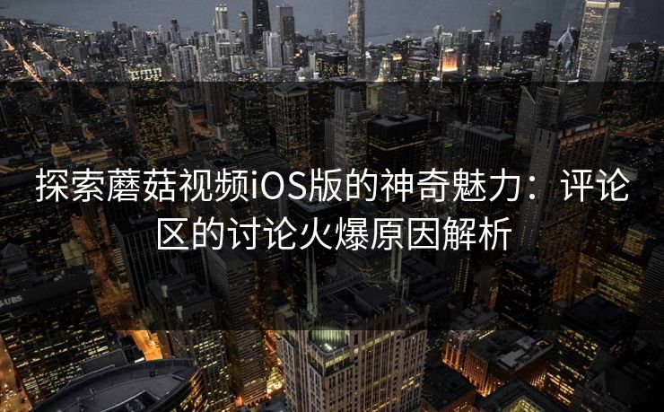 探索蘑菇视频iOS版的神奇魅力：评论区的讨论火爆原因解析