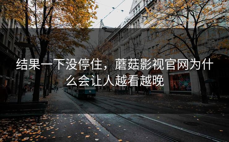 结果一下没停住，蘑菇影视官网为什么会让人越看越晚