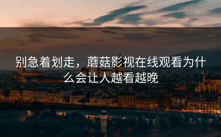 别急着划走，蘑菇影视在线观看为什么会让人越看越晚