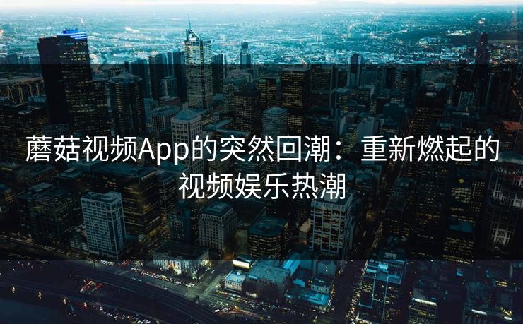 蘑菇视频App的突然回潮：重新燃起的视频娱乐热潮