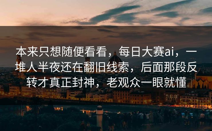 本来只想随便看看，每日大赛ai，一堆人半夜还在翻旧线索，后面那段反转才真正封神，老观众一眼就懂