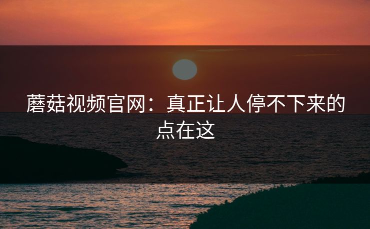 蘑菇视频官网：真正让人停不下来的点在这