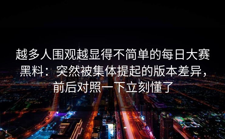 越多人围观越显得不简单的每日大赛黑料：突然被集体提起的版本差异，前后对照一下立刻懂了
