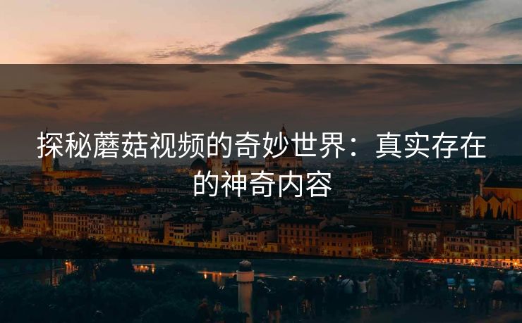 探秘蘑菇视频的奇妙世界：真实存在的神奇内容