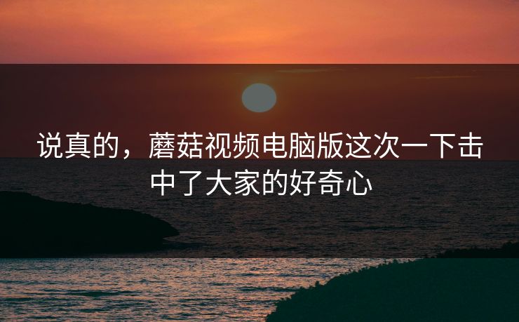 说真的，蘑菇视频电脑版这次一下击中了大家的好奇心