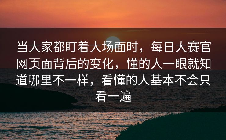 当大家都盯着大场面时，每日大赛官网页面背后的变化，懂的人一眼就知道哪里不一样，看懂的人基本不会只看一遍