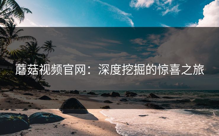 蘑菇视频官网：深度挖掘的惊喜之旅