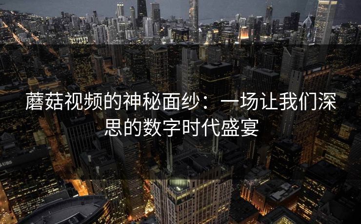 蘑菇视频的神秘面纱：一场让我们深思的数字时代盛宴