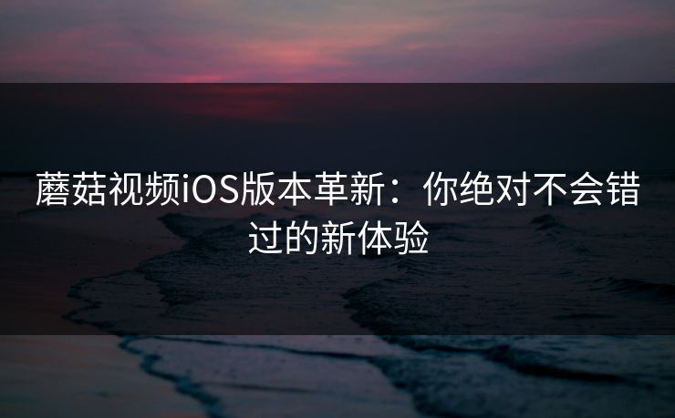 蘑菇视频iOS版本革新：你绝对不会错过的新体验