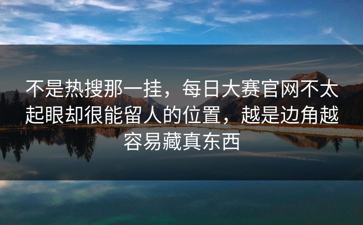 不是热搜那一挂，每日大赛官网不太起眼却很能留人的位置，越是边角越容易藏真东西