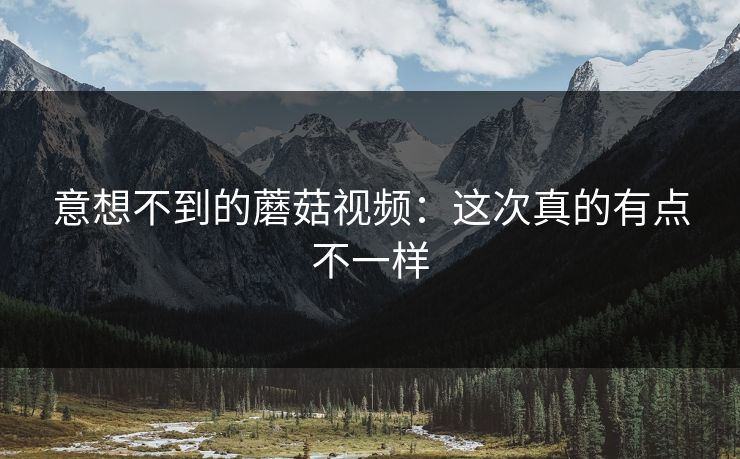 意想不到的蘑菇视频：这次真的有点不一样