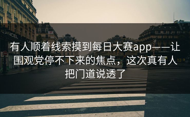有人顺着线索摸到每日大赛app——让围观党停不下来的焦点，这次真有人把门道说透了