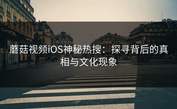 蘑菇视频iOS神秘热搜:探寻背后的真相与文化现象 蘑菇视频iOS神秘热搜:探寻背后的真相与文化现象