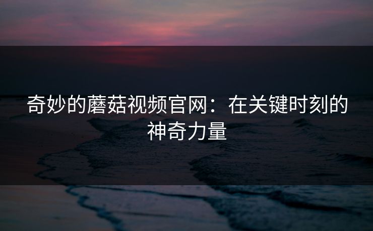 奇妙的蘑菇视频官网：在关键时刻的神奇力量