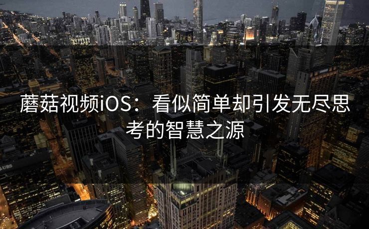 蘑菇视频iOS：看似简单却引发无尽思考的智慧之源