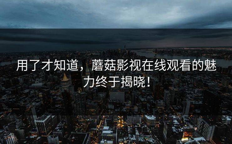 用了才知道，蘑菇影视在线观看的魅力终于揭晓！