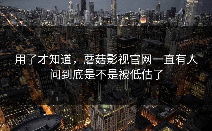 用了才知道，蘑菇影视官网一直有人问到底是不是被低估了