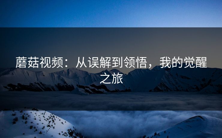 蘑菇视频：从误解到领悟，我的觉醒之旅