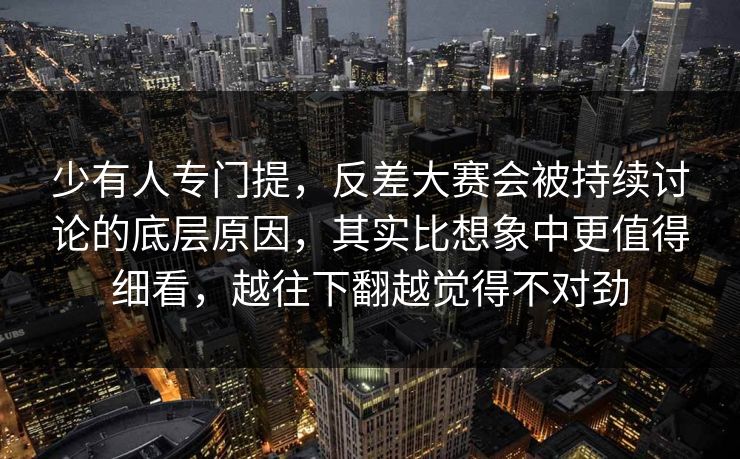 少有人专门提，反差大赛会被持续讨论的底层原因，其实比想象中更值得细看，越往下翻越觉得不对劲